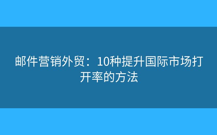 郵件營銷外貿(mào)：10種提升國際市場打開率的方法