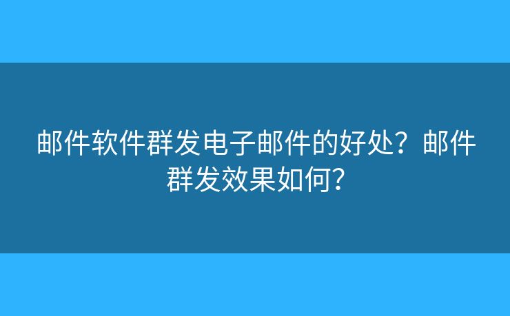 郵件軟件群發(fā)電子郵件的好處？郵件群發(fā)效果如何？