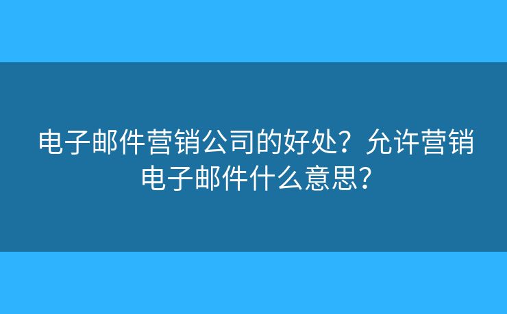 電子郵件營銷公司的好處？允許營銷電子郵件什么意思？