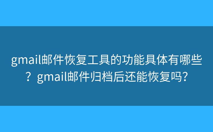gmail郵件恢復(fù)工具的功能具體有哪些？gmail郵件歸檔后還能恢復(fù)嗎？