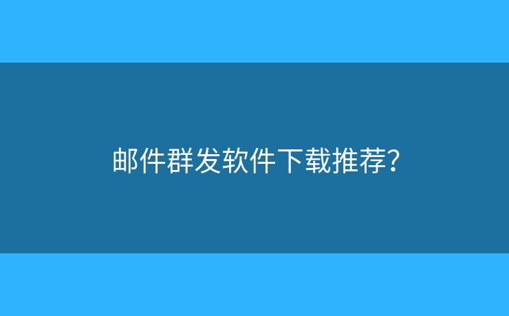 郵件群發(fā)軟件下載推薦？