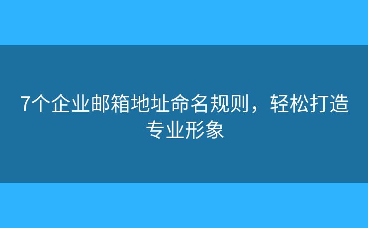 7個(gè)企業(yè)郵箱地址命名規(guī)則，輕松打造專業(yè)形象