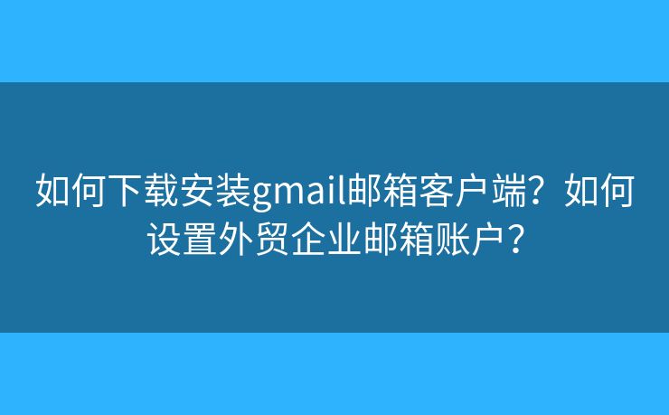如何下載安裝gmail郵箱客戶端？如何設(shè)置外貿(mào)企業(yè)郵箱賬戶？