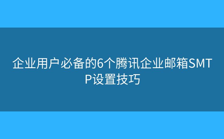企業(yè)用戶必備的6個騰訊企業(yè)郵箱SMTP設置技巧