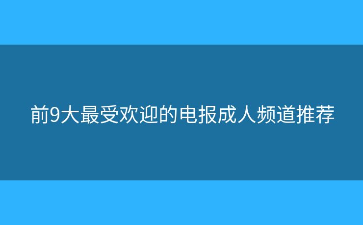 前9大最受歡迎的電報(bào)成人頻道推薦