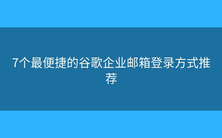 7個最便捷的谷歌企業(yè)郵箱登錄方式推薦