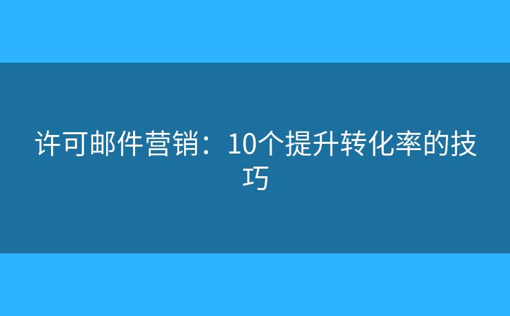 許可郵件營銷：10個提升轉(zhuǎn)化率的技巧