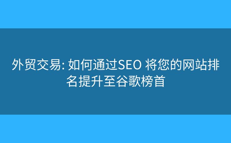 外貿(mào)交易: 如何通過(guò)SEO 將您的網(wǎng)站排名提升至谷歌榜首