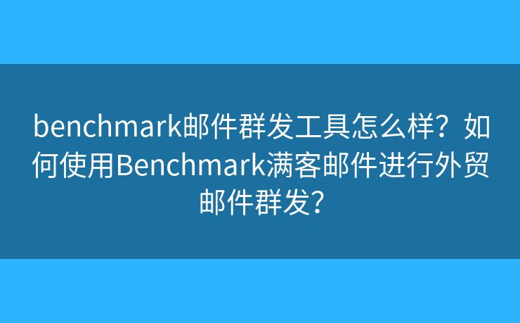 benchmark郵件群發(fā)工具怎么樣？如何使用Benchmark滿客郵件進行外貿(mào)郵件群發(fā)？