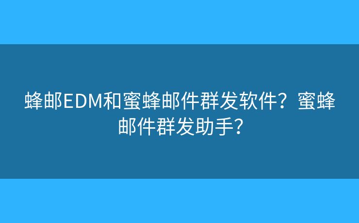 蜂郵EDM和蜜蜂郵件群發(fā)軟件？蜜蜂郵件群發(fā)助手？
