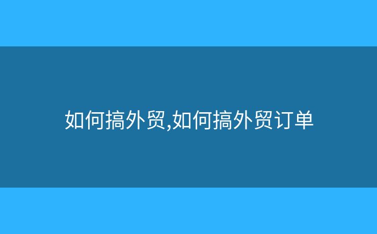 如何搞外貿(mào),如何搞外貿(mào)訂單