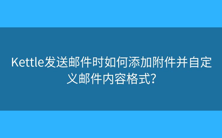 Kettle發(fā)送郵件時(shí)如何添加附件并自定義郵件內(nèi)容格式？