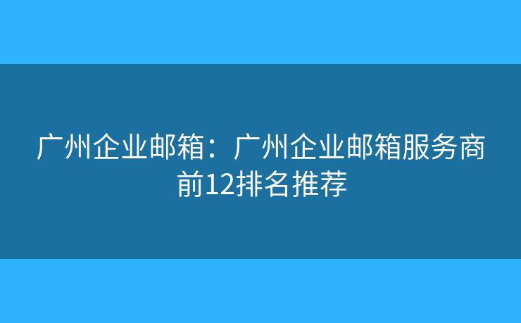 廣州企業(yè)郵箱：廣州企業(yè)郵箱服務(wù)商前12排名推薦