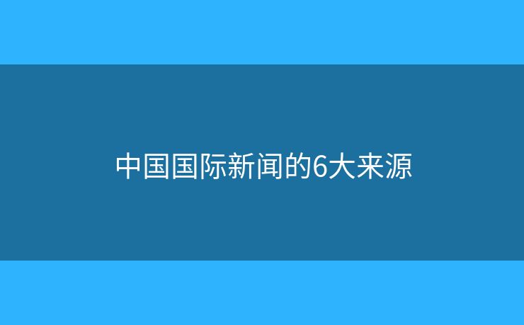 中國(guó)國(guó)際新聞的6大來(lái)源