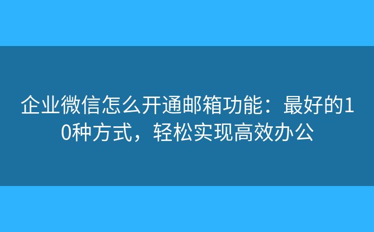 企業(yè)微信怎么開通郵箱功能：最好的10種方式，輕松實(shí)現(xiàn)高效辦公