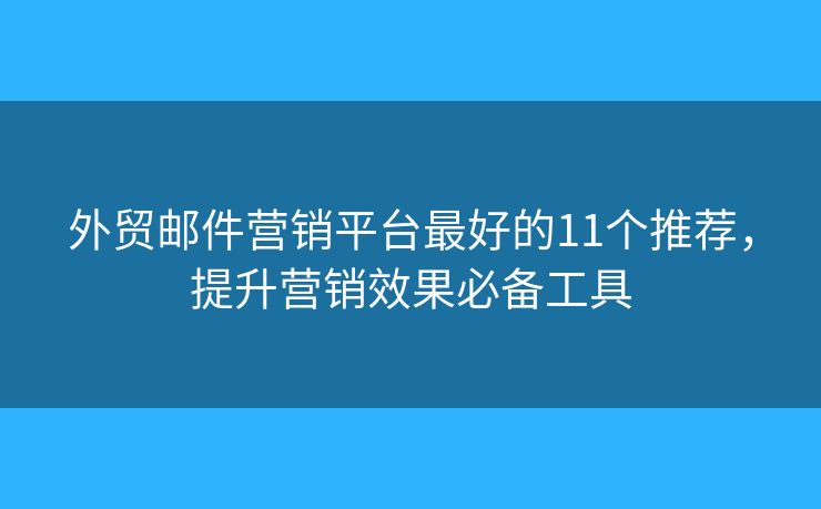外貿(mào)郵件營銷平臺最好的11個推薦，提升營銷效果必備工具
