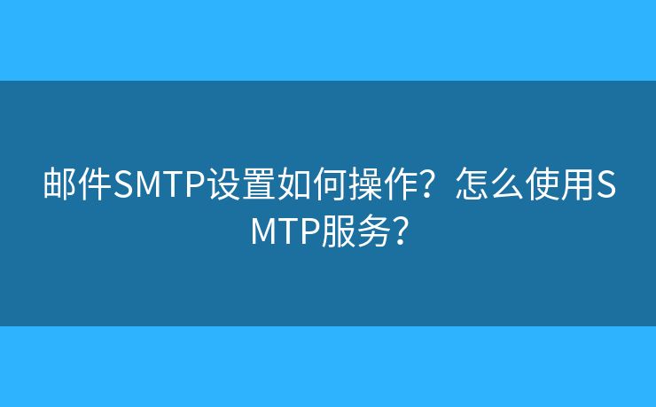 郵件SMTP設(shè)置如何操作？怎么使用SMTP服務(wù)？