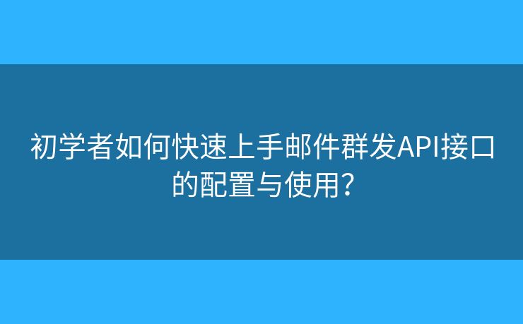 初學(xué)者如何快速上手郵件群發(fā)API接口的配置與使用？