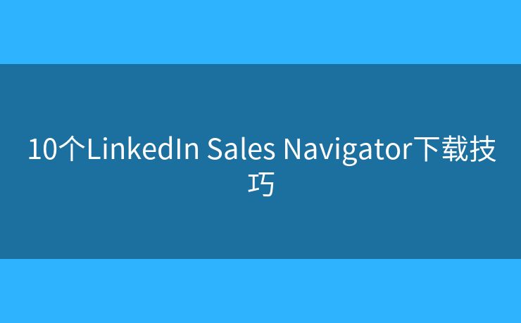 10個LinkedIn Sales Navigator下載技巧