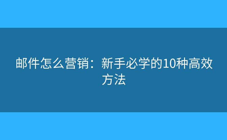郵件怎么營(yíng)銷：新手必學(xué)的10種高效方法