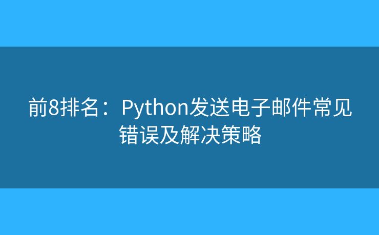 前8排名：Python發(fā)送電子郵件常見錯(cuò)誤及解決策略