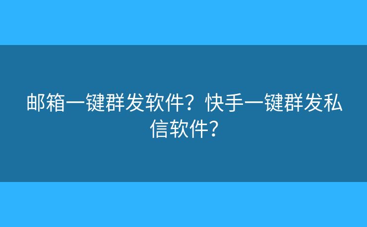 郵箱一鍵群發(fā)軟件？快手一鍵群發(fā)私信軟件？