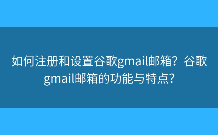 如何注冊和設(shè)置谷歌gmail郵箱？谷歌gmail郵箱的功能與特點？