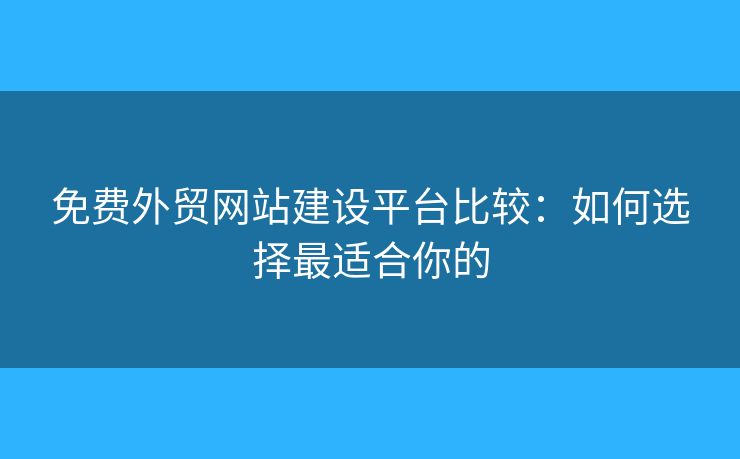 免費外貿網(wǎng)站建設平臺比較：如何選擇最適合你的