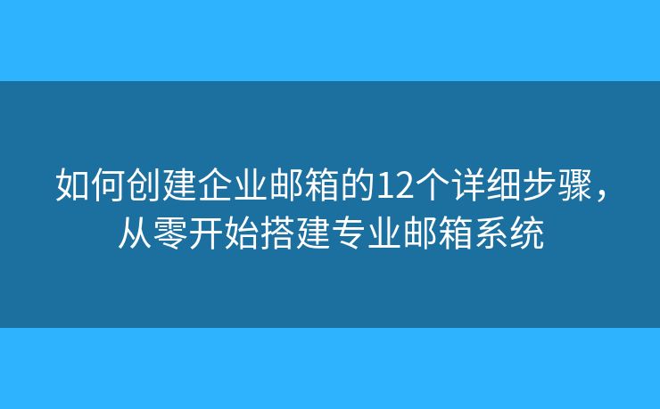 如何創(chuàng)建企業(yè)郵箱的12個詳細步驟，從零開始搭建專業(yè)郵箱系統(tǒng)
