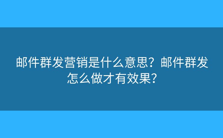 郵件群發(fā)營銷是什么意思？郵件群發(fā)怎么做才有效果？