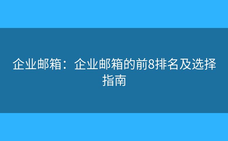 企業(yè)郵箱：企業(yè)郵箱的前8排名及選擇指南