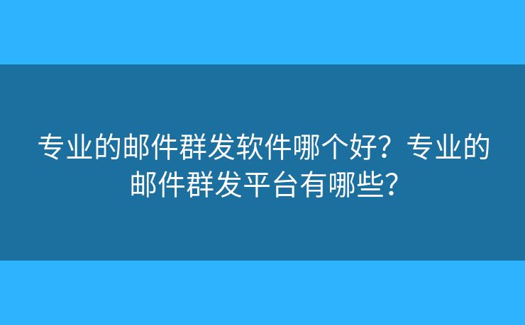 專(zhuān)業(yè)的郵件群發(fā)軟件哪個(gè)好？專(zhuān)業(yè)的郵件群發(fā)平臺(tái)有哪些？