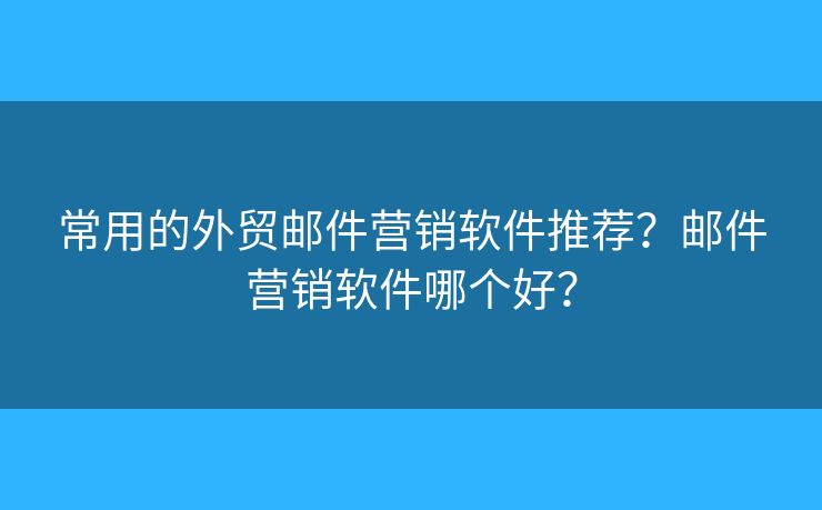常用的外貿(mào)郵件營銷軟件推薦？郵件營銷軟件哪個好？