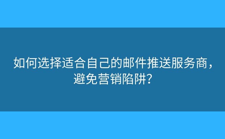 如何選擇適合自己的郵件推送服務(wù)商，避免營銷陷阱？