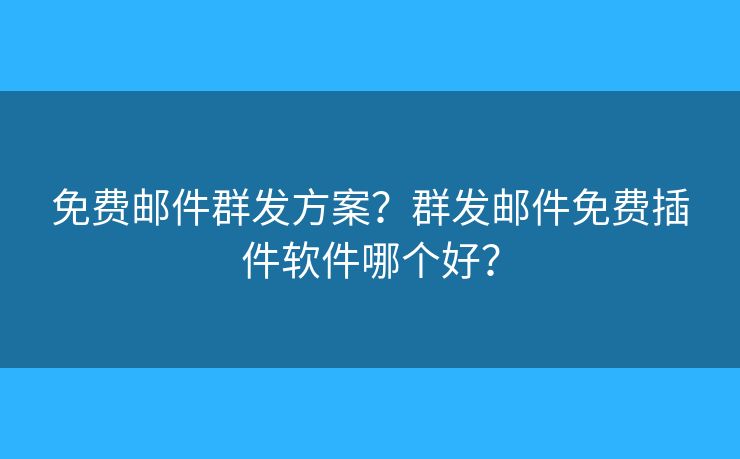 免費(fèi)郵件群發(fā)方案？群發(fā)郵件免費(fèi)插件軟件哪個(gè)好？