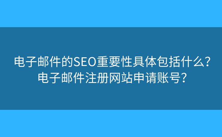 電子郵件的SEO重要性具體包括什么？電子郵件注冊網(wǎng)站申請賬號？