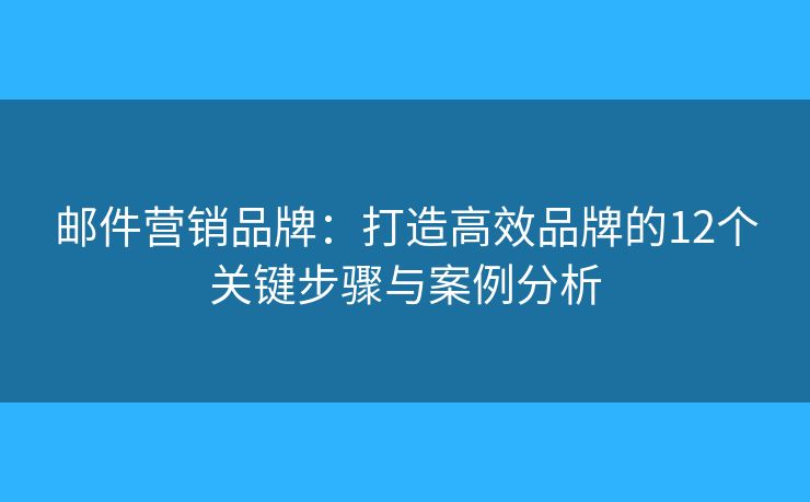 郵件營(yíng)銷品牌：打造高效品牌的12個(gè)關(guān)鍵步驟與案例分析