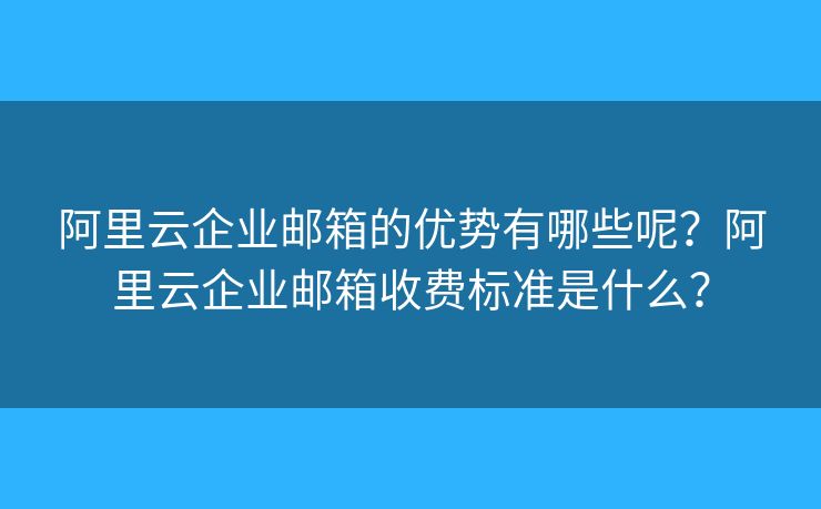 阿里云企業(yè)郵箱的優(yōu)勢(shì)有哪些呢？阿里云企業(yè)郵箱收費(fèi)標(biāo)準(zhǔn)是什么？