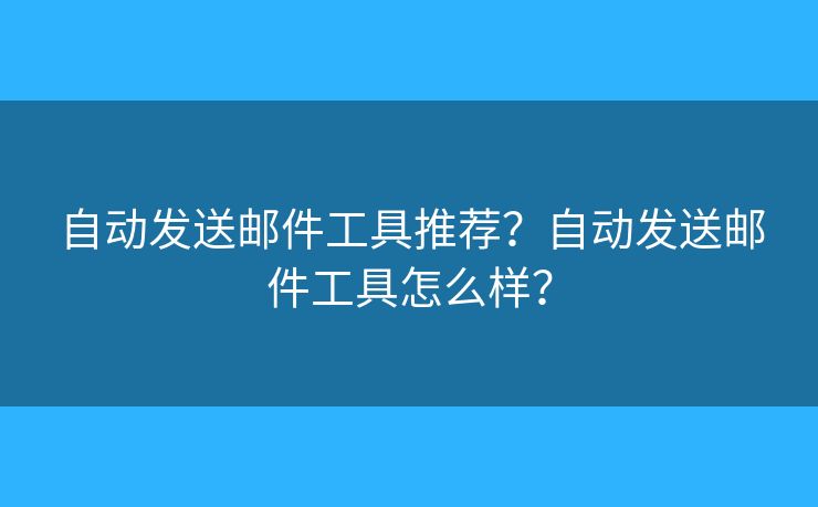 自動發(fā)送郵件工具推薦？自動發(fā)送郵件工具怎么樣？
