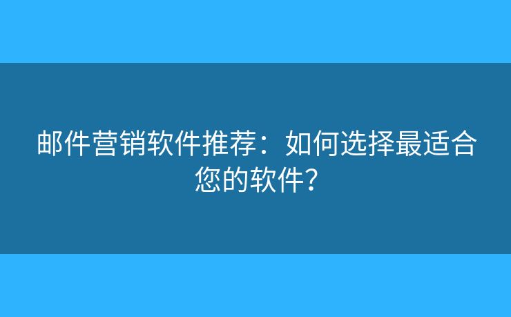 郵件營(yíng)銷軟件推薦：如何選擇最適合您的軟件？