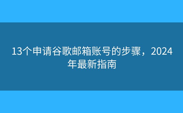13個(gè)申請(qǐng)谷歌郵箱賬號(hào)的步驟，2024年最新指南