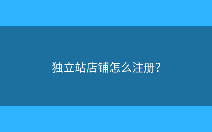 獨(dú)立站店鋪怎么注冊(cè)？