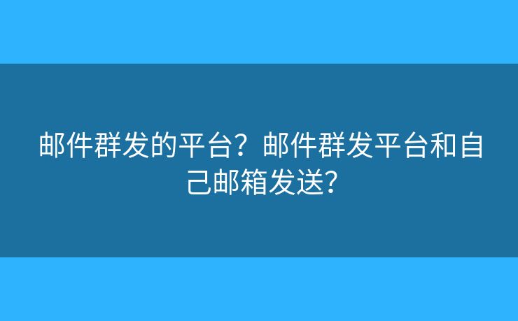 郵件群發(fā)的平臺？郵件群發(fā)平臺和自己郵箱發(fā)送？