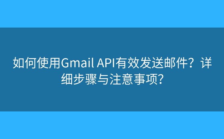如何使用Gmail API有效發(fā)送郵件？詳細步驟與注意事項？