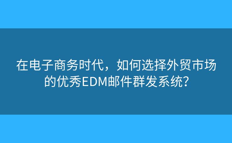在電子商務(wù)時代，如何選擇外貿(mào)市場的優(yōu)秀EDM郵件群發(fā)系統(tǒng)？