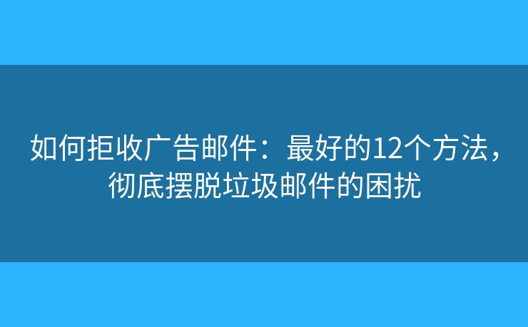 如何拒收廣告郵件：最好的12個方法，徹底擺脫垃圾郵件的困擾
