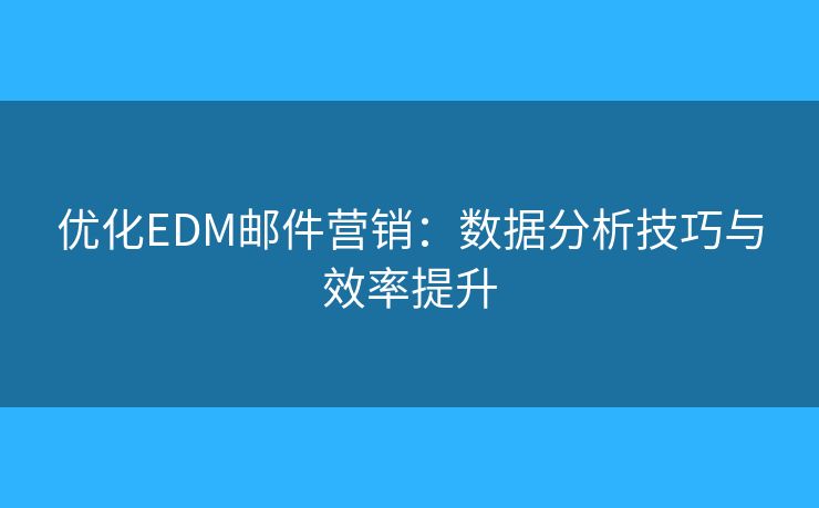 優(yōu)化EDM郵件營(yíng)銷：數(shù)據(jù)分析技巧與效率提升