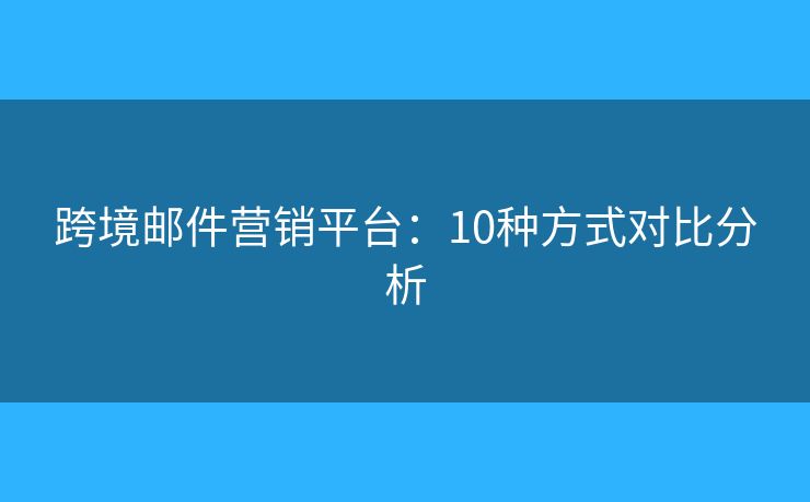 跨境郵件營(yíng)銷平臺(tái)：10種方式對(duì)比分析