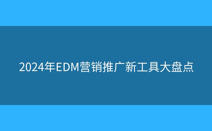 2024年EDM營銷推廣新工具大盤點