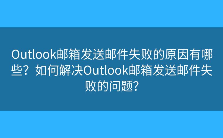 Outlook郵箱發(fā)送郵件失敗的原因有哪些？如何解決Outlook郵箱發(fā)送郵件失敗的問題？